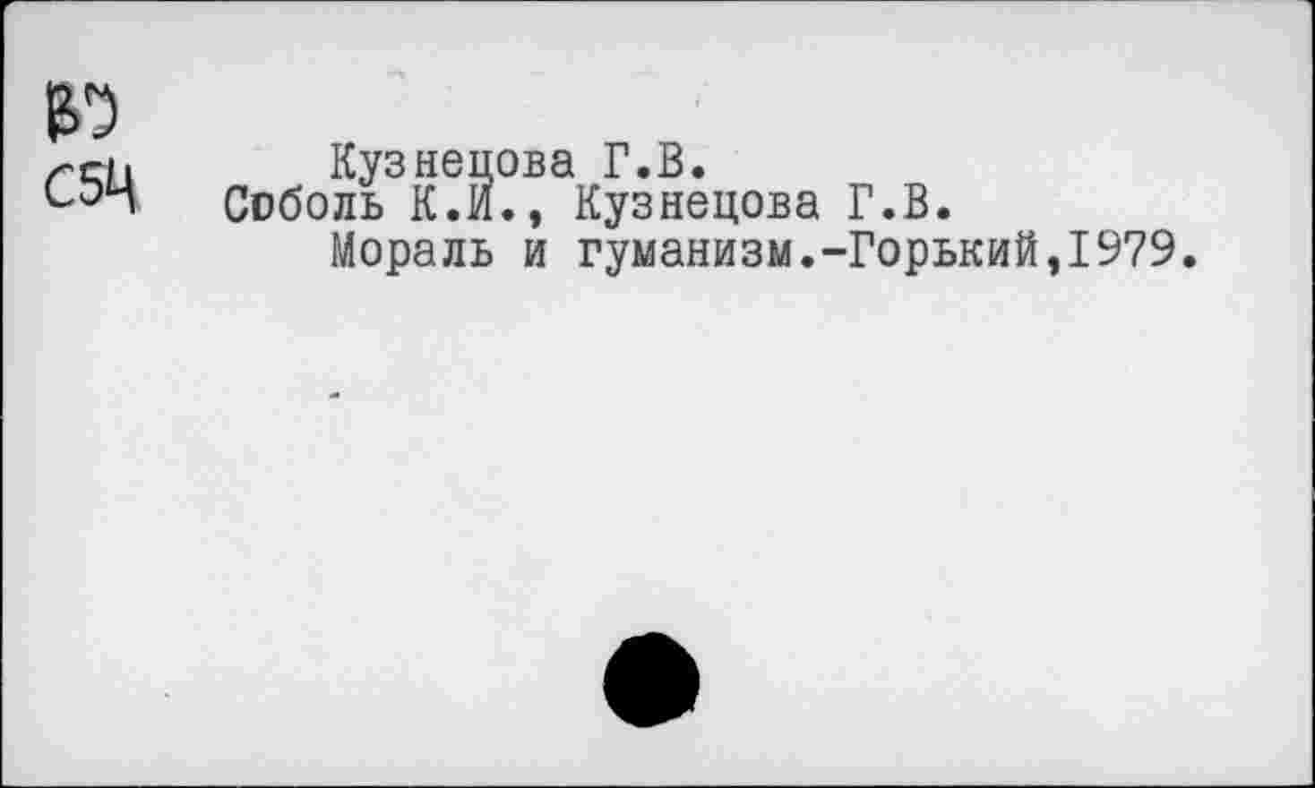 ﻿в)
С5Ц
Кузнецова Г.В.
Соболь К.И., Кузнецова Г.В.
Мораль и гуманизм.-Горький,1979.